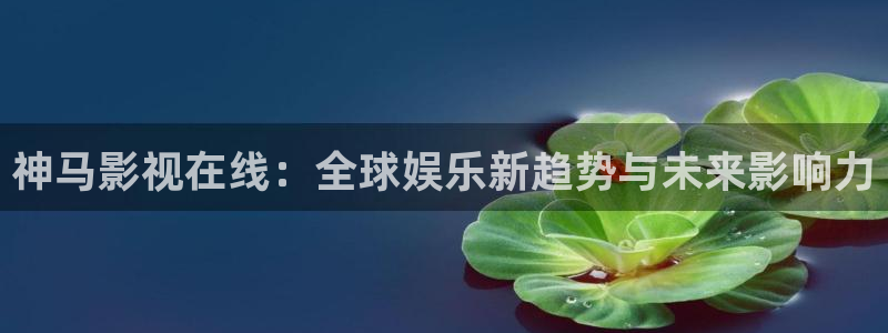 天堂电影院免费版：神马影视在线：全球娱乐新趋势与未来影响力